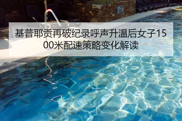基普耶贡再破纪录呼声升温后女子1500米配速策略变化解读