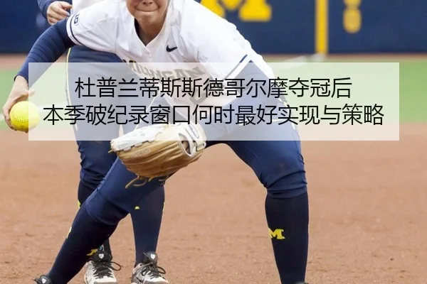 杜普兰蒂斯斯德哥尔摩夺冠后 本季破纪录窗口何时最好实现与策略