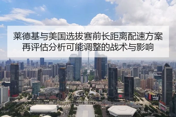 莱德基与美国选拔赛前长距离配速方案再评估分析可能调整的战术与影响