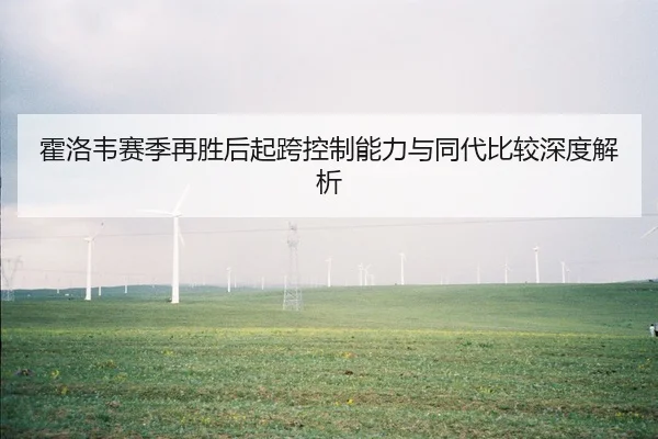 霍洛韦赛季再胜后起跨控制能力与同代比较深度解析